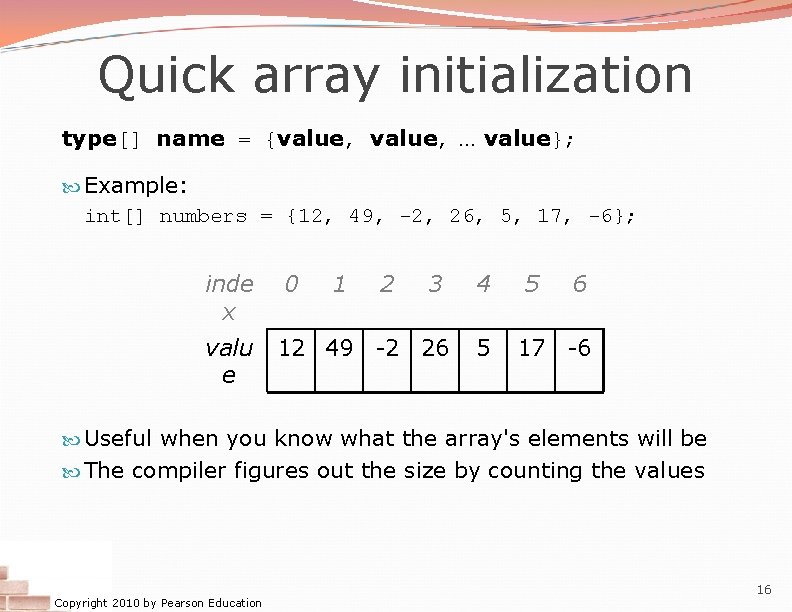 Quick array initialization type[] name = {value, … value}; Example: int[] numbers = {12,