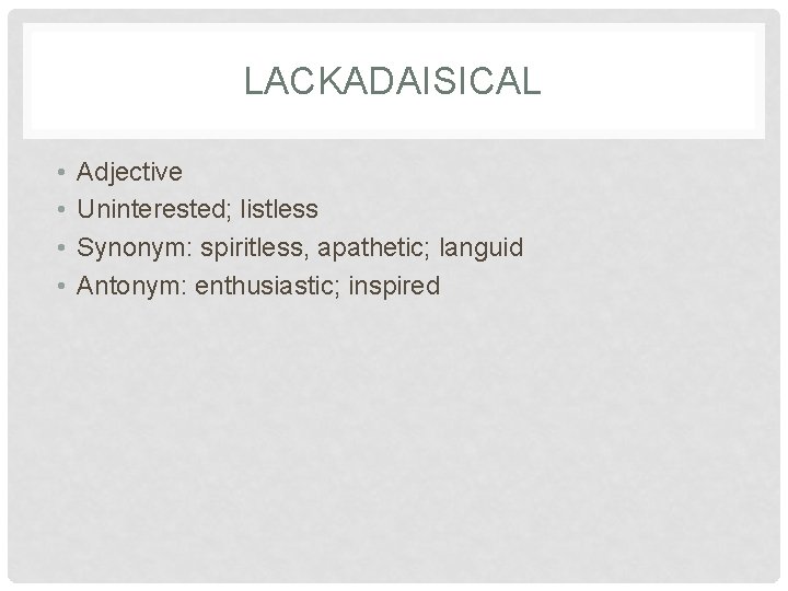 LACKADAISICAL • • Adjective Uninterested; listless Synonym: spiritless, apathetic; languid Antonym: enthusiastic; inspired 