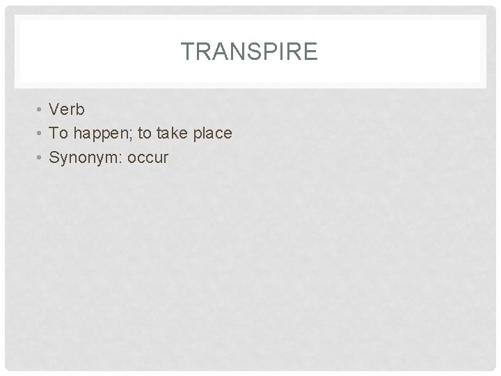 TRANSPIRE • Verb • To happen; to take place • Synonym: occur 