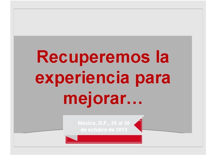 Recuperemos la experiencia para mejorar… México, D. F. , 28 al 30 de octubre