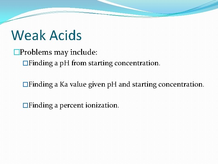 Weak Acids �Problems may include: �Finding a p. H from starting concentration. �Finding a