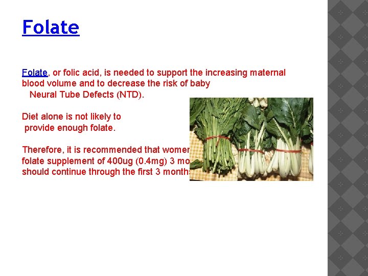 Folate, or folic acid, is needed to support the increasing maternal blood volume and