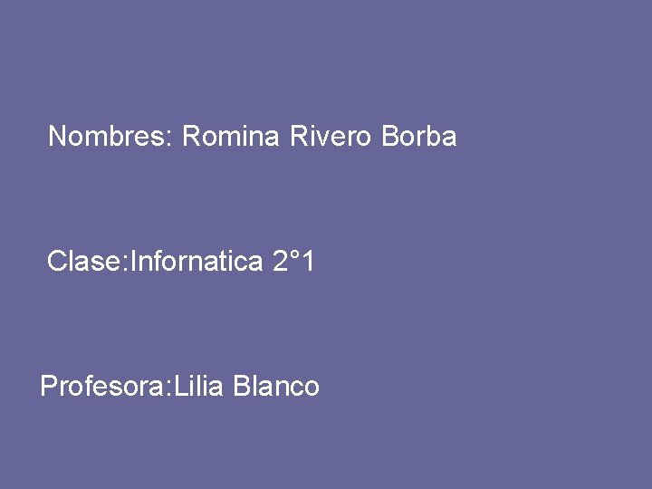 Nombres: Romina Rivero Borba Clase: Infornatica 2° 1 Profesora: Lilia Blanco  Nombres: Romina Rivero Borba Clase: Infornatica 2° 1 Profesora: Lilia Blanco