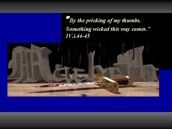 “By the pricking of my thumbs, Something wicked this way comes. ” IV, i,