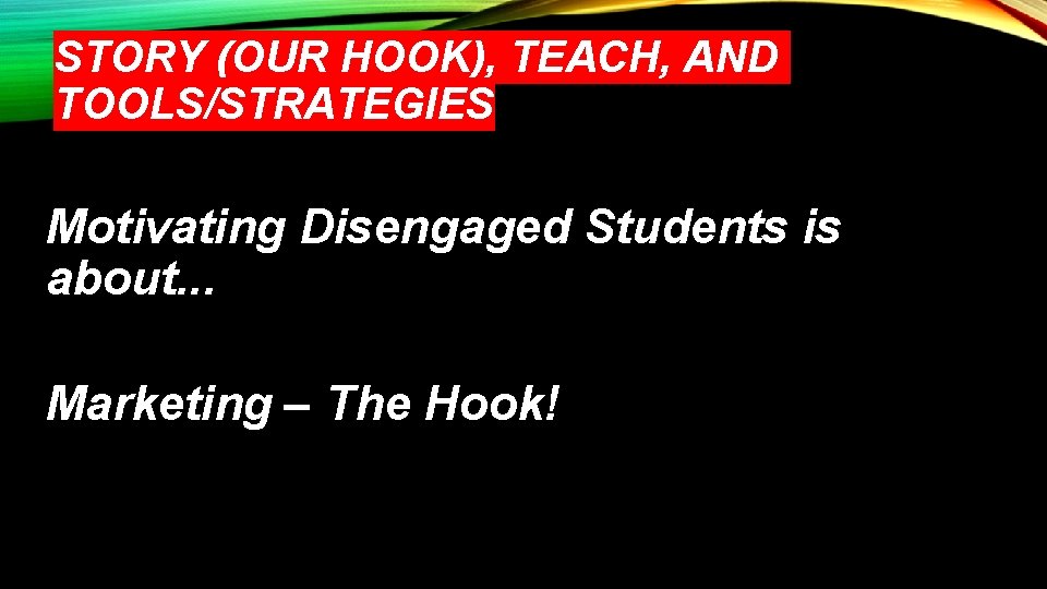 STORY (OUR HOOK), TEACH, AND TOOLS/STRATEGIES Motivating Disengaged Students is about. . . Marketing