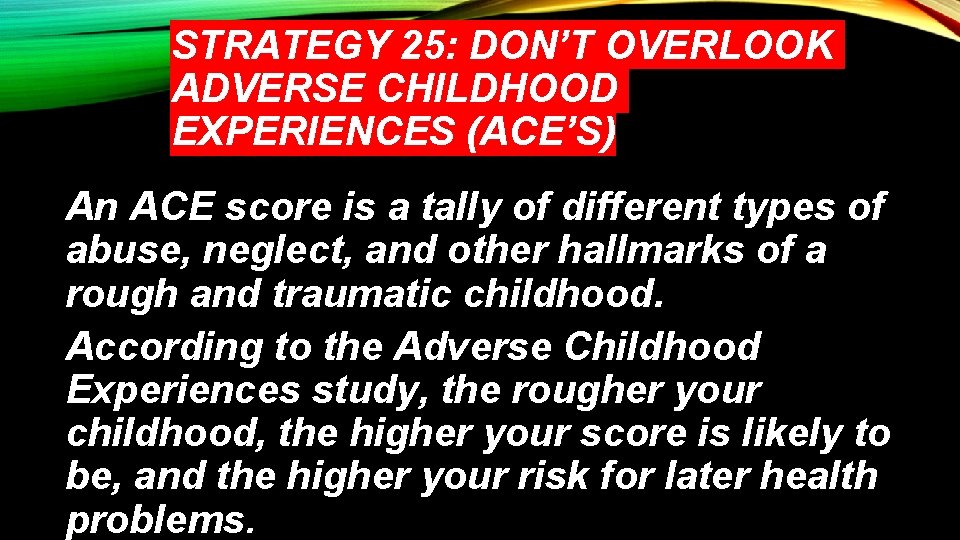STRATEGY 25: DON’T OVERLOOK ADVERSE CHILDHOOD EXPERIENCES (ACE’S) An ACE score is a tally
