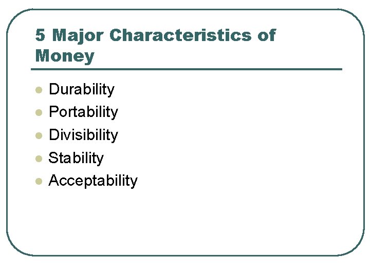 5 Major Characteristics of Money l l l Durability Portability Divisibility Stability Acceptability 