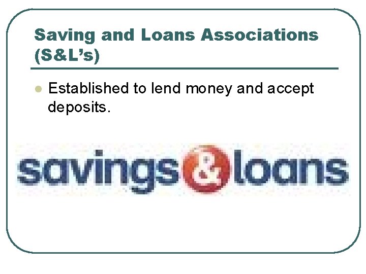 Saving and Loans Associations (S&L’s) l Established to lend money and accept deposits. 