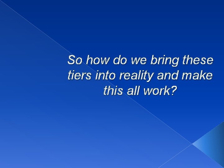 So how do we bring these tiers into reality and make this all work?