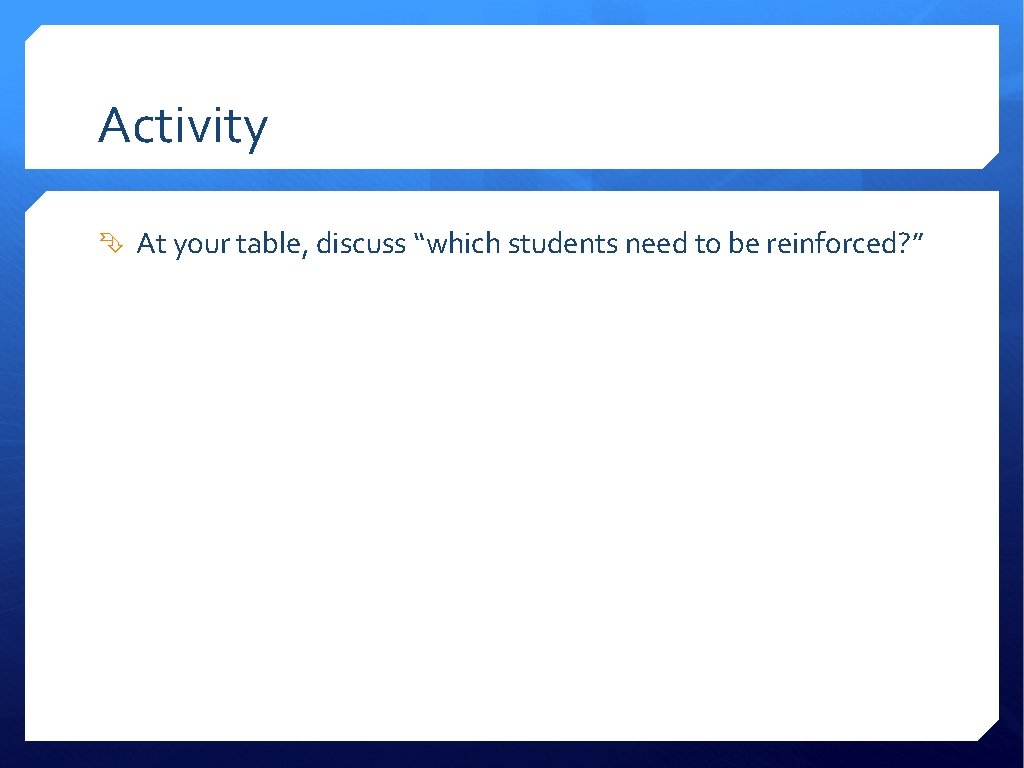 Activity At your table, discuss “which students need to be reinforced? ” 