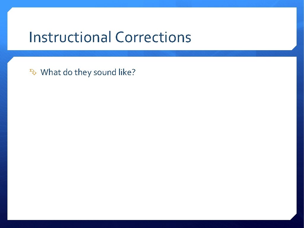 Instructional Corrections What do they sound like? 