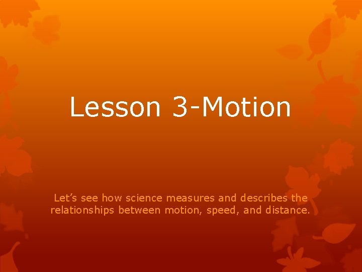 Lesson 3 -Motion Let’s see how science measures and describes the relationships between motion,