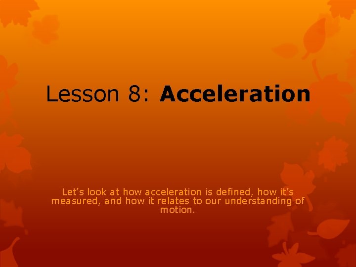 Lesson 8: Acceleration Let’s look at how acceleration is defined, how it’s measured, and