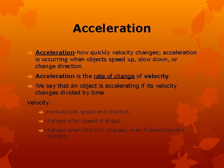 Acceleration Acceleration-how quickly velocity changes; acceleration is occurring when objects speed up, slow down,