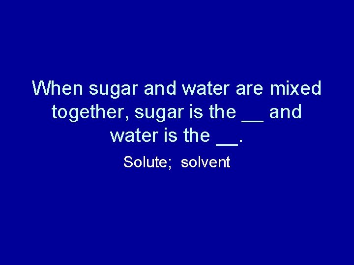 When sugar and water are mixed together, sugar is the __ and water is