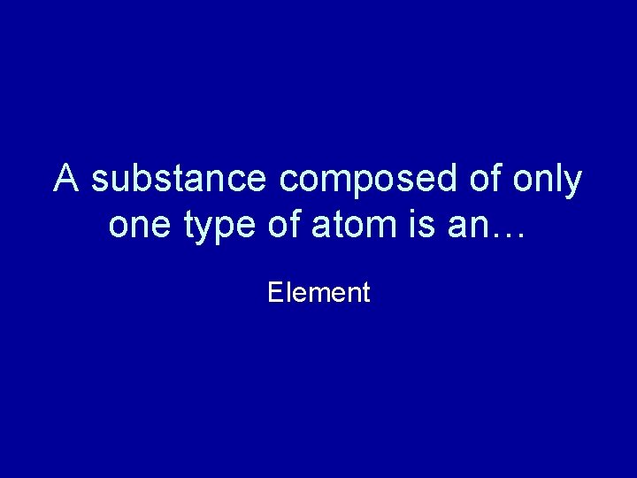 A substance composed of only one type of atom is an… Element 