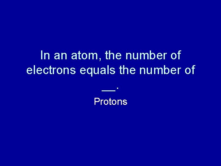 In an atom, the number of electrons equals the number of __. Protons 