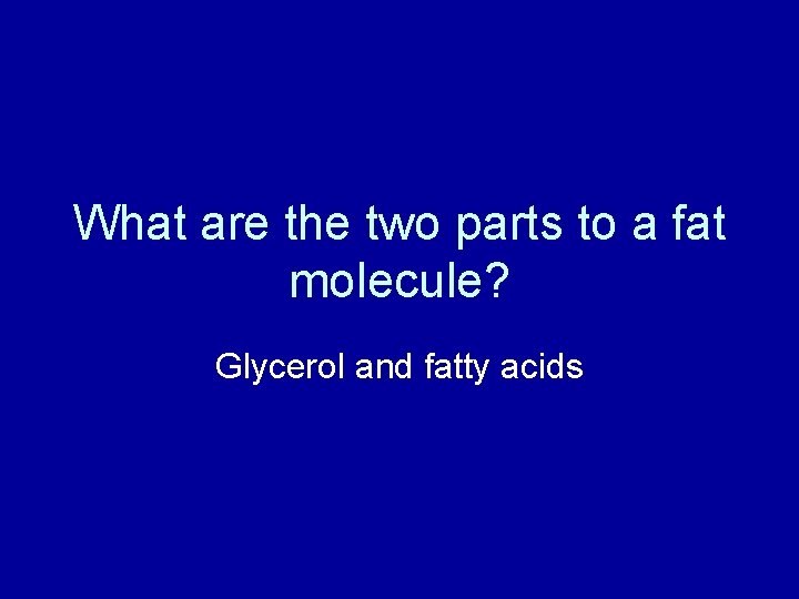 What are the two parts to a fat molecule? Glycerol and fatty acids 