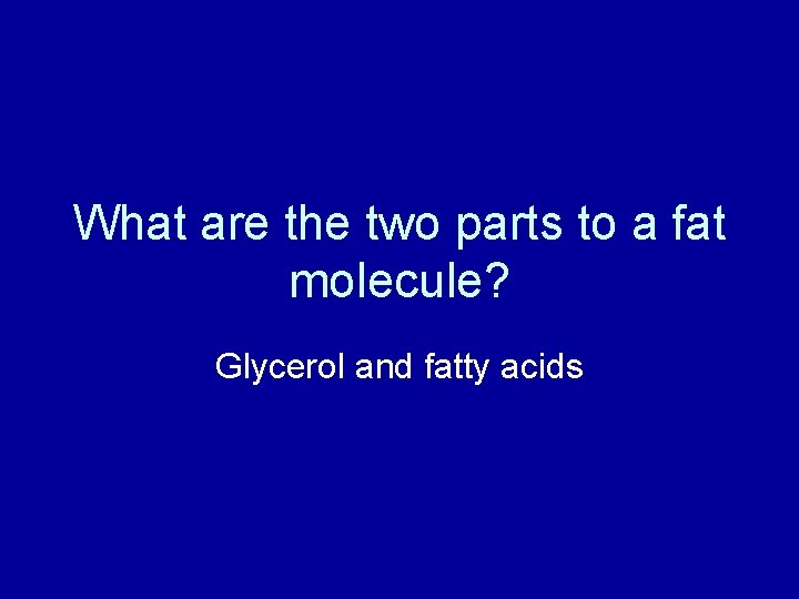 What are the two parts to a fat molecule? Glycerol and fatty acids 