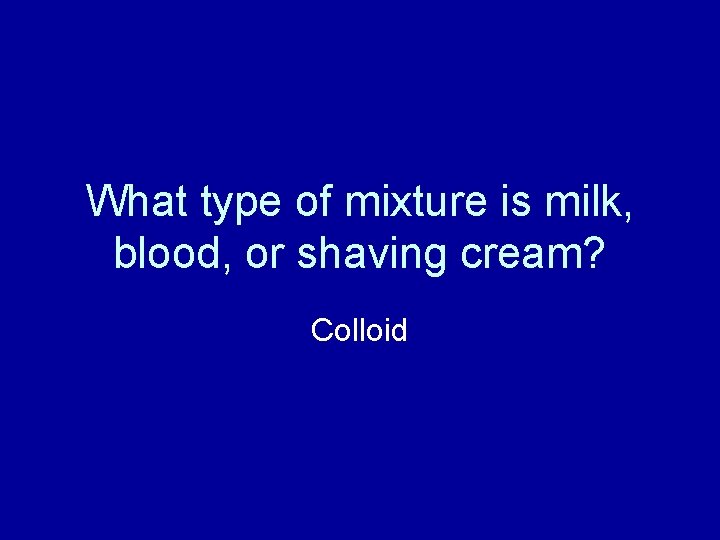 What type of mixture is milk, blood, or shaving cream? Colloid 