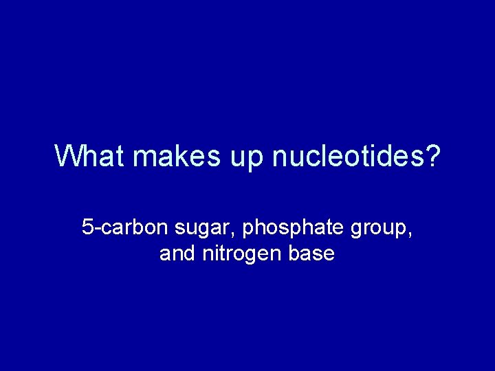 What makes up nucleotides? 5 -carbon sugar, phosphate group, and nitrogen base 