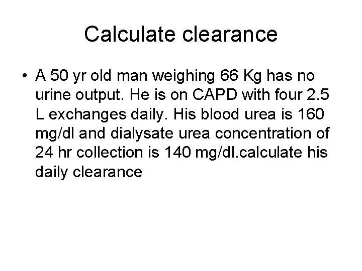 Calculate clearance • A 50 yr old man weighing 66 Kg has no urine