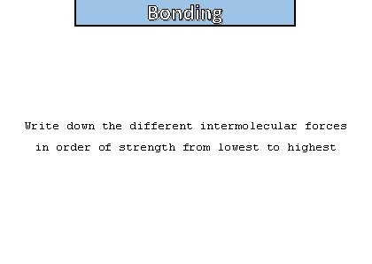 Bonding Write down the different intermolecular forces in order of strength from lowest to