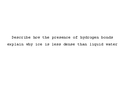 Describe how the presence of hydrogen bonds explain why ice is less dense than