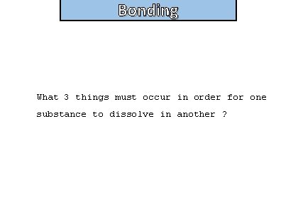 Bonding What 3 things must occur in order for one substance to dissolve in