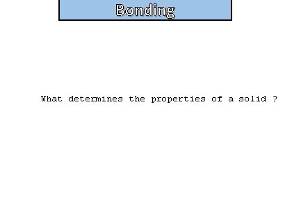Bonding What determines the properties of a solid ? 