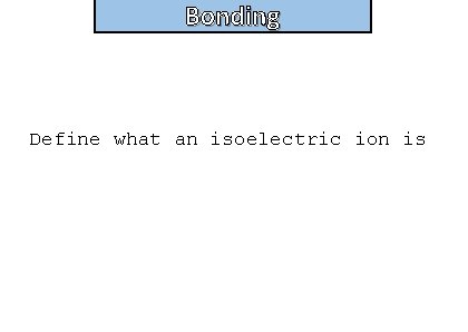 Bonding and structure Define what an isoelectric ion is 