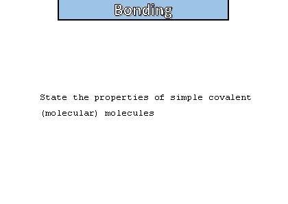 Bonding State the properties of simple covalent (molecular) molecules 