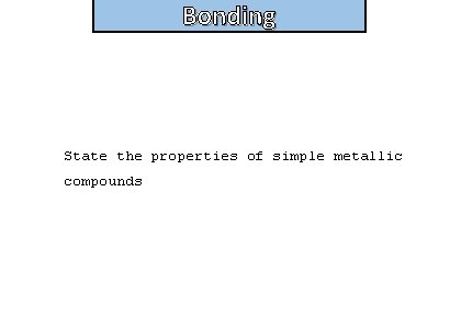 Bonding State the properties of simple metallic compounds 