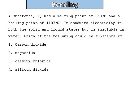 Bonding A substance, X, has a melting point of 650 o. C and a
