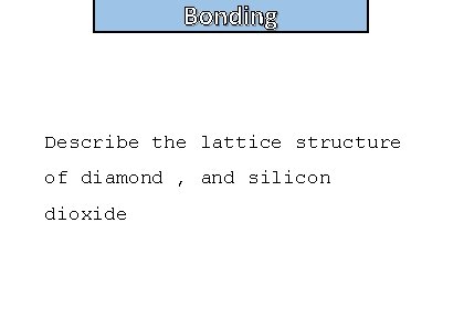 Bonding Describe the lattice structure of diamond , and silicon dioxide 