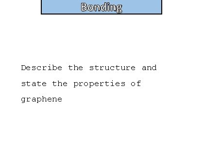Bonding Describe the structure and state the properties of graphene 