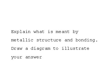 Explain what is meant by metallic structure and bonding. Draw a diagram to illustrate