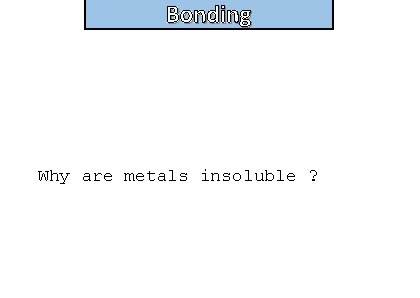 Bonding Why are metals insoluble ? 