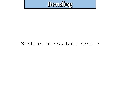 Bonding and structure What is a covalent bond ? 