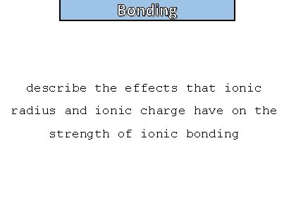 Bonding and structure describe the effects that ionic radius and ionic charge have on
