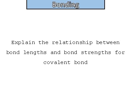 Bonding and structure Explain the relationship between bond lengths and bond strengths for covalent