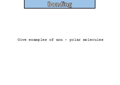 Bonding and structure Give examples of non – polar molecules 