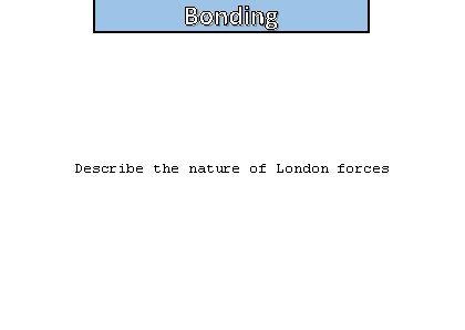 Bonding and structure Describe the nature of London forces 