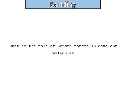 Bonding What is the role of London forces in covalent molecules 