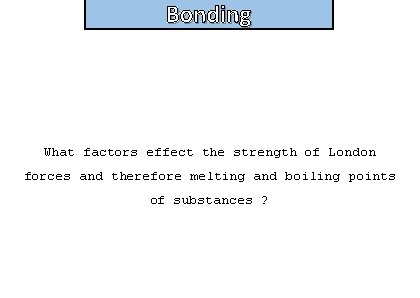 Bonding What factors effect the strength of London forces and therefore melting and boiling
