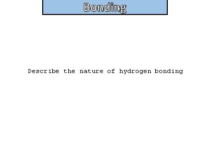 Bonding Describe the nature of hydrogen bonding 