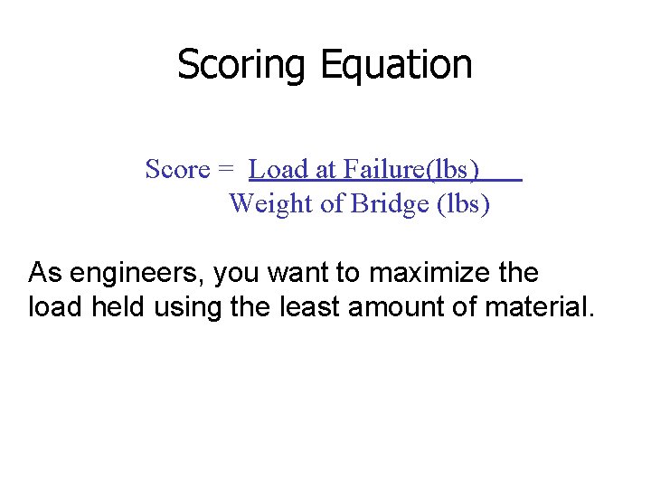 Scoring Equation Score = Load at Failure(lbs) Weight of Bridge (lbs) As engineers, you