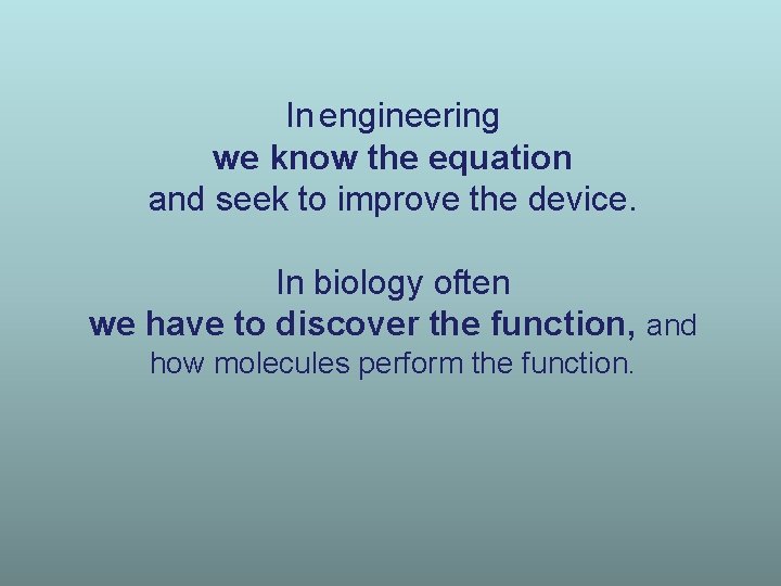 In engineering we know the equation and seek to improve the device. In biology