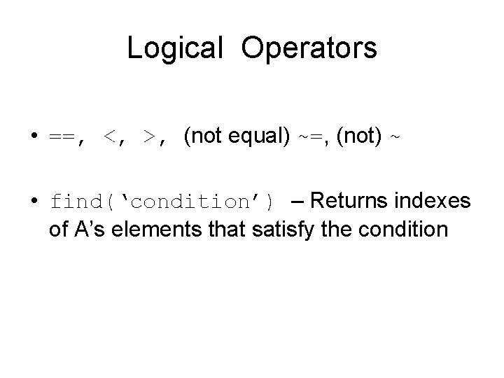 Logical Operators • ==, <, >, (not equal) ~=, (not) ~ • find(‘condition’) – Logical Operators • ==, <, >, (not equal) ~=, (not) ~ • find(‘condition’) –