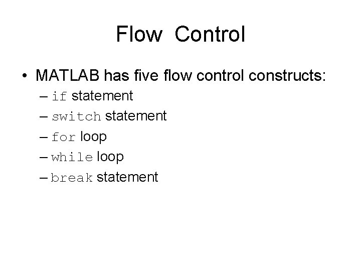 Flow Control • MATLAB has five flow control constructs: – if statement – switch Flow Control • MATLAB has five flow control constructs: – if statement – switch